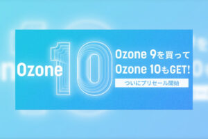 【9/6迄】Ozone 9買ってOzone 10もGET!キャンペーン開催中！最新マスタリングツールを手に入れるチャンス！